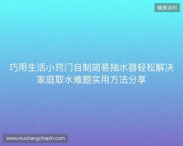 巧用生活小窍门自制简易抽水器轻松解决家庭取水难题实用方法分享