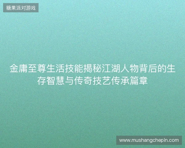 金庸至尊生活技能揭秘江湖人物背后的生存智慧与传奇技艺传承篇章