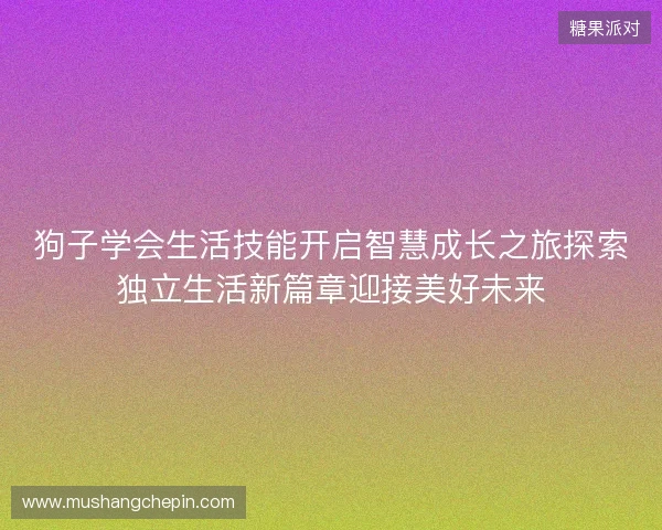 狗子学会生活技能开启智慧成长之旅探索独立生活新篇章迎接美好未来