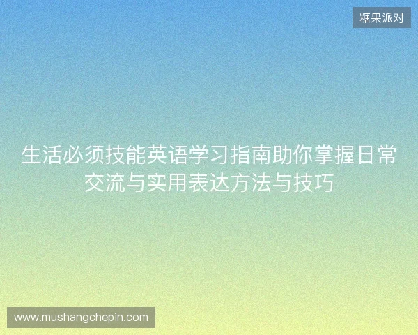 生活必须技能英语学习指南助你掌握日常交流与实用表达方法与技巧