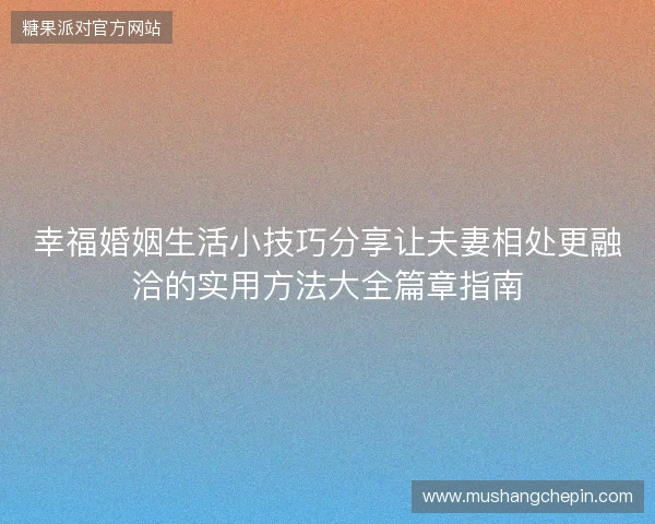 幸福婚姻生活小技巧分享让夫妻相处更融洽的实用方法大全篇章指南